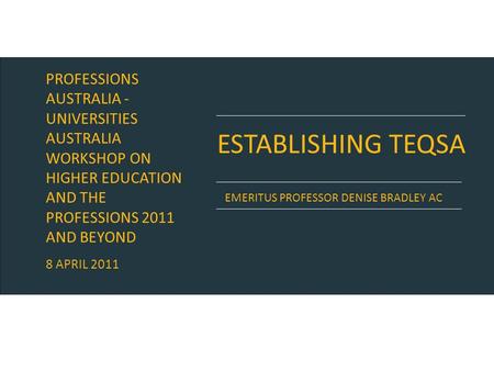 ESTABLISHING TEQSA EMERITUS PROFESSOR DENISE BRADLEY AC PROFESSIONS AUSTRALIA - UNIVERSITIES AUSTRALIA WORKSHOP ON HIGHER EDUCATION AND THE PROFESSIONS.