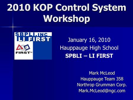 2010 KOP Control System Workshop January 16, 2010 Hauppauge High School SPBLI – LI FIRST Mark McLeod Hauppauge Team 358 Northrop Grumman Corp.