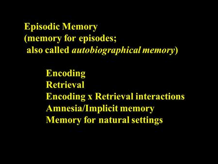 Episodic Memory (memory for episodes; also called autobiographical memory) Encoding Retrieval Encoding x Retrieval interactions Amnesia/Implicit memory.