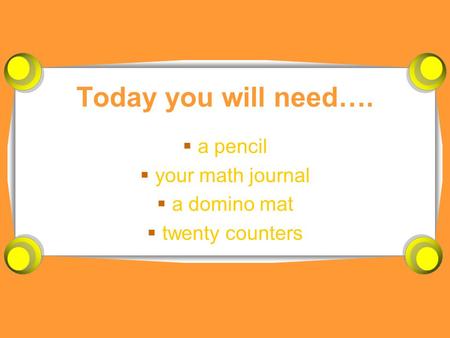 Today you will need….  a pencil  your math journal  a domino mat  twenty counters.