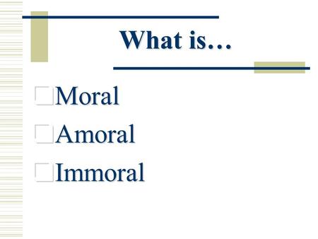 What is…  Moral  Amoral  Immoral Moral  May refer to issues of right or wrong (ie: moral dilemma)  May also refer to “that which is good” (ie: she.