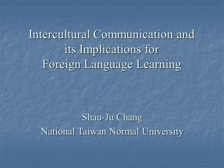 Intercultural Communication and its Implications for Foreign Language Learning Shau-Ju Chang National Taiwan Normal University.