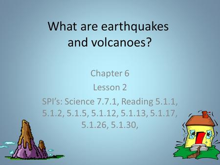 What are earthquakes and volcanoes? Chapter 6 Lesson 2 SPI’s: Science 7.7.1, Reading 5.1.1, 5.1.2, 5.1.5, 5.1.12, 5.1.13, 5.1.17, 5.1.26, 5.1.30,