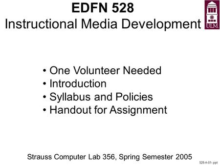 EDFN 528 Instructional Media Development Strauss Computer Lab 356, Spring Semester 2005 528-A-01-.ppt One Volunteer Needed Introduction Syllabus and Policies.