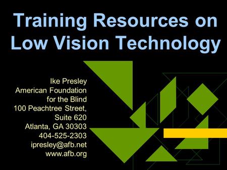 Training Resources on Low Vision Technology Ike Presley American Foundation for the Blind 100 Peachtree Street, Suite 620 Atlanta, GA 30303 404-525-2303.
