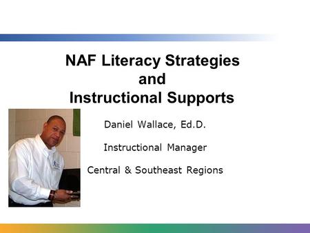 NAF Literacy Strategies and Instructional Supports Daniel Wallace, Ed.D. Instructional Manager Central & Southeast Regions.