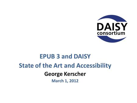 EPUB 3 and DAISY State of the Art and Accessibility George Kerscher March 1, 2012.