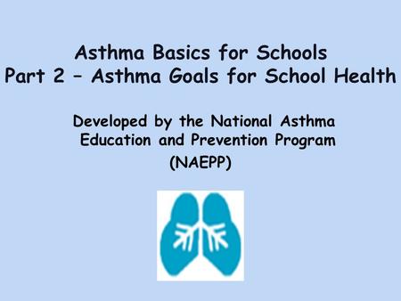 Asthma Basics for Schools Part 2 – Asthma Goals for School Health Developed by the National Asthma Education and Prevention Program (NAEPP)