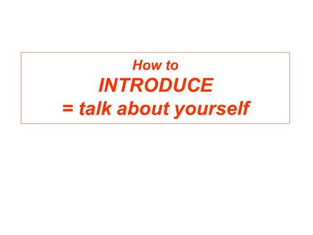 How to INTRODUCE = talk about yourself. I will talk about myself I am Hanneke Qua I come from Holland My mother is also from Holland My father is ????