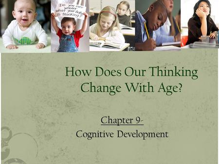 How Does Our Thinking Change With Age? Chapter 9- Cognitive Development.