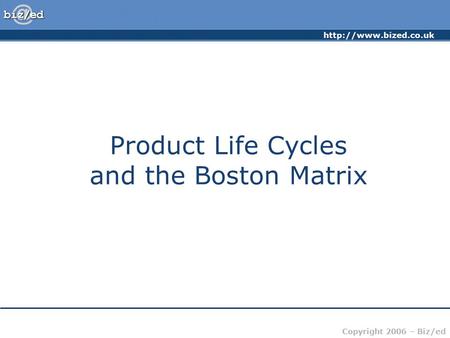 Copyright 2006 – Biz/ed Product Life Cycles and the Boston Matrix.