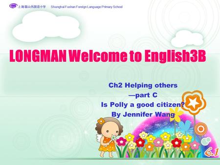 上海福山外国语小学 Shanghai Fushan Foreign Language Primary School 上海福山外国语小学 LONGMAN Welcome to English3B Ch2 Helping others —part C Is Polly a good citizen? By.