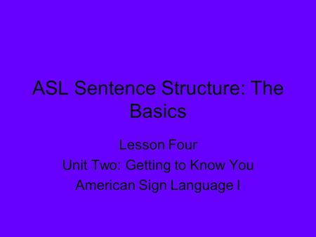 ASL Sentence Structure: The Basics Lesson Four Unit Two: Getting to Know You American Sign Language I.