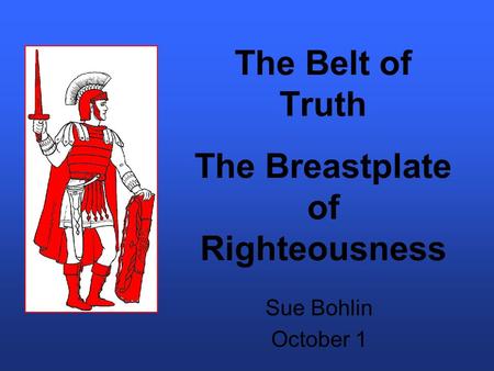 The Belt of Truth The Breastplate of Righteousness Sue Bohlin October 1.