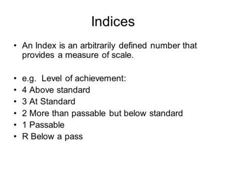Indices An Index is an arbitrarily defined number that provides a measure of scale. e.g. Level of achievement: 4 Above standard 3 At Standard 2 More than.