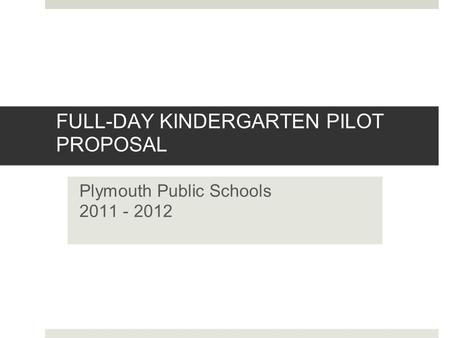 FULL-DAY KINDERGARTEN PILOT PROPOSAL Plymouth Public Schools 2011 - 2012.
