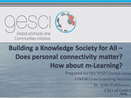 Prepared for the WSIS Forum 2009 UNESCO m-Learning Session by Jyrki Pulkkinen, CEO of GeSCI 2009.