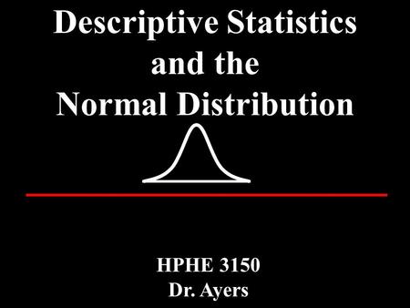Descriptive Statistics and the Normal Distribution HPHE 3150 Dr. Ayers.