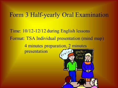 Form 3 Half-yearly Oral Examination Time: 10/12-12/12 during English lessons Format: TSA Individual presentation (mind map) 4 minutes preparation, 2 minutes.