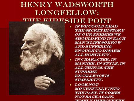 Henry Wadsworth Longfellow: The Fireside Poet If we could read the secret history of our enemies we should find in each man's life sorrow and suffering.