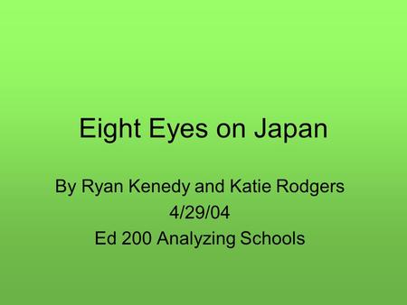 Eight Eyes on Japan By Ryan Kenedy and Katie Rodgers 4/29/04 Ed 200 Analyzing Schools.