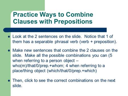 Practice Ways to Combine Clauses with Prepositions Look at the 2 sentences on the slide. Notice that 1 of them has a separable phrasal verb (verb + preposition).