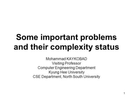 1 Some important problems and their complexity status Mohammad KAYKOBAD Visiting Professor Computer Engineering Department Kyung Hee University CSE Department,