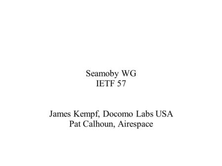 Seamoby WG IETF 57 James Kempf, Docomo Labs USA Pat Calhoun, Airespace.