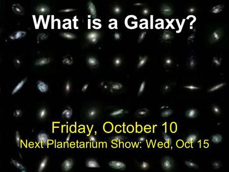 What is a Galaxy? Friday, October 10 Next Planetarium Show: Wed, Oct 15.