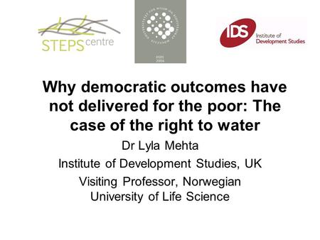 Why democratic outcomes have not delivered for the poor: The case of the right to water Dr Lyla Mehta Institute of Development Studies, UK Visiting Professor,
