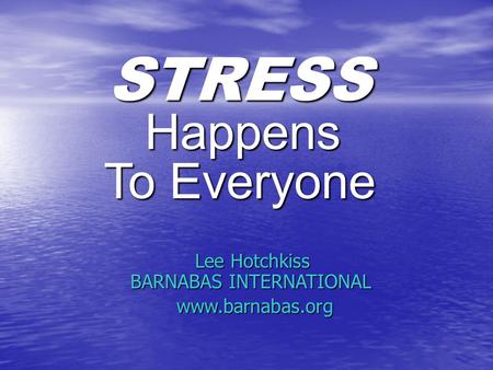 STRESS Lee Hotchkiss BARNABAS INTERNATIONAL www.barnabas.org Happens To Everyone.