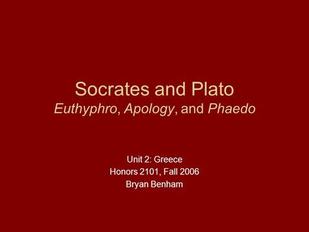 Socrates and Plato Euthyphro, Apology, and Phaedo Unit 2: Greece Honors 2101, Fall 2006 Bryan Benham.