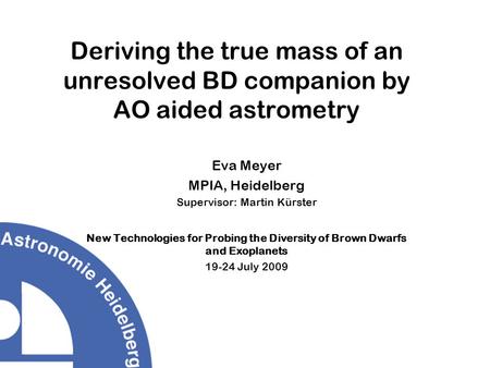 Deriving the true mass of an unresolved BD companion by AO aided astrometry Eva Meyer MPIA, Heidelberg Supervisor: Martin Kürster New Technologies for.