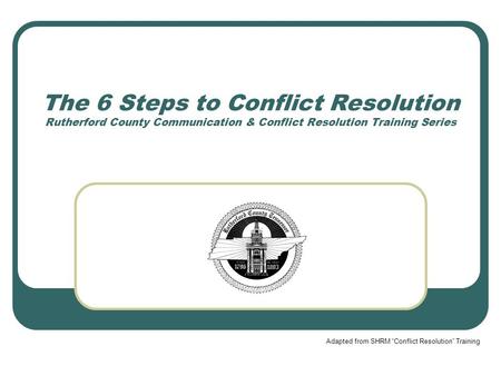 The 6 Steps to Conflict Resolution Rutherford County Communication & Conflict Resolution Training Series Adapted from SHRM “Conflict Resolution” Training.