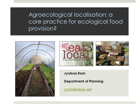 Agroecological localisation: a core practice for ecological food provision? Jyotsna Ram Department of Planning