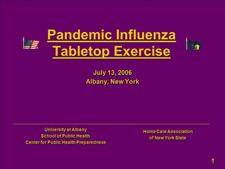 1 1 Pandemic Influenza Tabletop Exercise July 13, 2006 Albany, New York July 13, 2006 Albany, New York University at Albany School of Public Health Center.