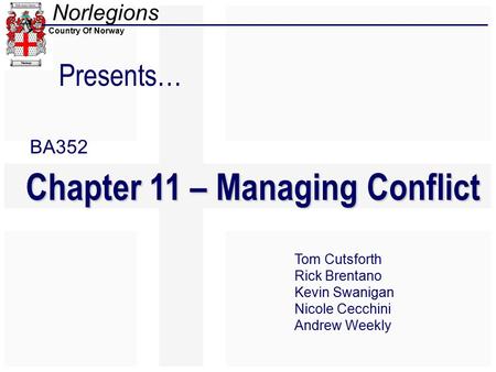 Norlegions Country Of Norway Presents… Chapter 11 – Managing Conflict Tom Cutsforth Rick Brentano Kevin Swanigan Nicole Cecchini Andrew Weekly BA352.
