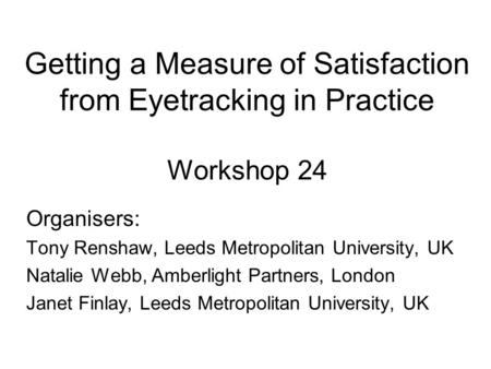 Getting a Measure of Satisfaction from Eyetracking in Practice Workshop 24 Organisers: Tony Renshaw, Leeds Metropolitan University, UK Natalie Webb, Amberlight.