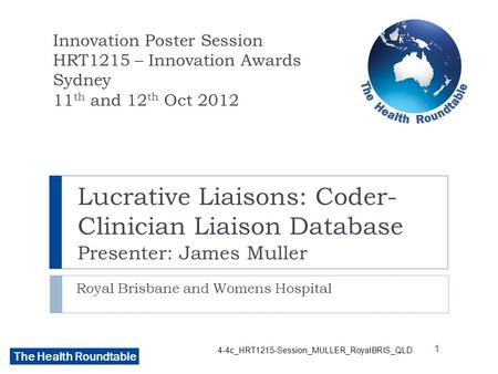 The Health Roundtable Lucrative Liaisons: Coder- Clinician Liaison Database Presenter: James Muller Royal Brisbane and Womens Hospital Innovation Poster.