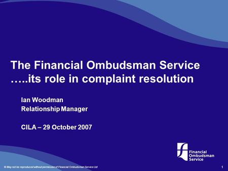 © May not be reproduced without permission of Financial Ombudsman Service Ltd 1 The Financial Ombudsman Service …..its role in complaint resolution Ian.