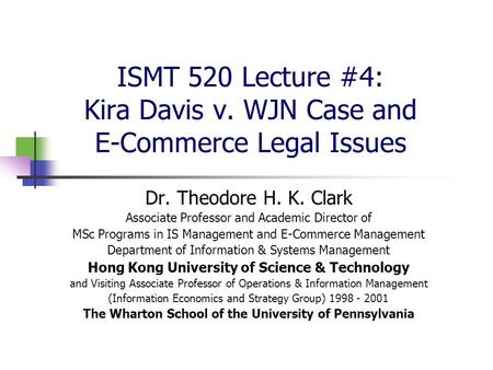 ISMT 520 Lecture #4: Kira Davis v. WJN Case and E-Commerce Legal Issues Dr. Theodore H. K. Clark Associate Professor and Academic Director of MSc Programs.