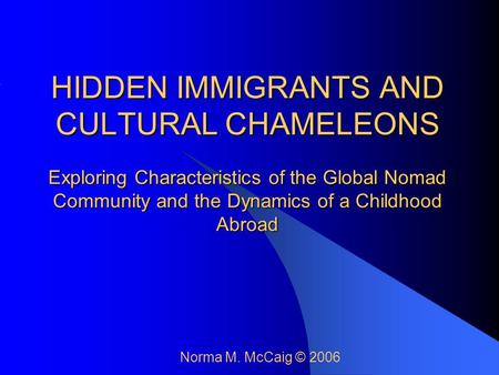 HIDDEN IMMIGRANTS AND CULTURAL CHAMELEONS Exploring Characteristics of the Global Nomad Community and the Dynamics of a Childhood Abroad Norma M. McCaig.