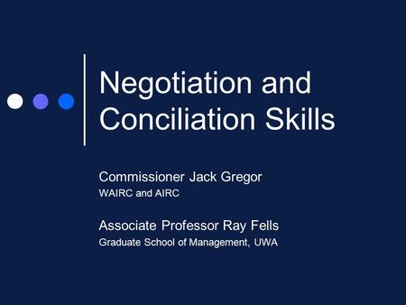 Negotiation and Conciliation Skills Commissioner Jack Gregor WAIRC and AIRC Associate Professor Ray Fells Graduate School of Management, UWA.