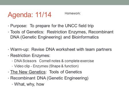 Agenda: 11/14 Purpose: To prepare for the UNCC field trip Tools of Genetics: Restriction Enzymes, Recombinant DNA (Genetic Engineering) and Bioinformatics.