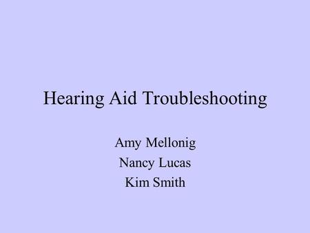 Hearing Aid Troubleshooting Amy Mellonig Nancy Lucas Kim Smith.