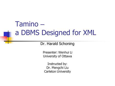 Tamino – a DBMS Designed for XML Dr. Harald Schoning Presenter: Wenhui Li University of Ottawa Instructed by: Dr. Mengchi Liu Carleton University.