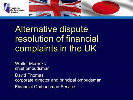 Alternative dispute resolution of financial complaints in the UK Walter Merricks chief ombudsman David Thomas corporate director and principal ombudsman.