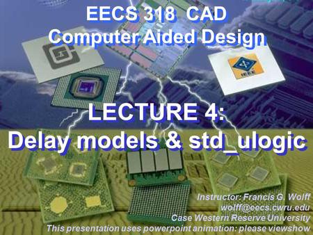 CWRU EECS 318 EECS 318 CAD Computer Aided Design LECTURE 4: Delay models & std_ulogic Instructor: Francis G. Wolff Case Western Reserve.