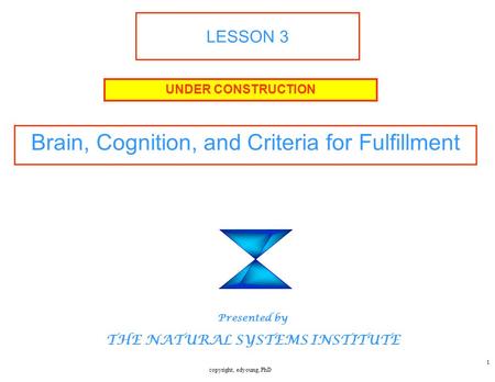 Copyright, edyoung, PhD 1 LESSON 3 Brain, Cognition, and Criteria for Fulfillment UNDER CONSTRUCTION Presented by THE NATURAL SYSTEMS INSTITUTE.