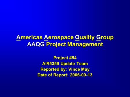 Americas Aerospace Quality Group AAQG Project Management Project #54 AIR5359 Update Team Reported by: Vince May Date of Report: 2006-09-13.